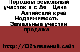 Породам земельный участок в с.Ая › Цена ­ 300 - Алтайский край Недвижимость » Земельные участки продажа   